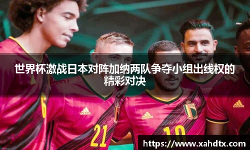 世界杯激战日本对阵加纳两队争夺小组出线权的精彩对决