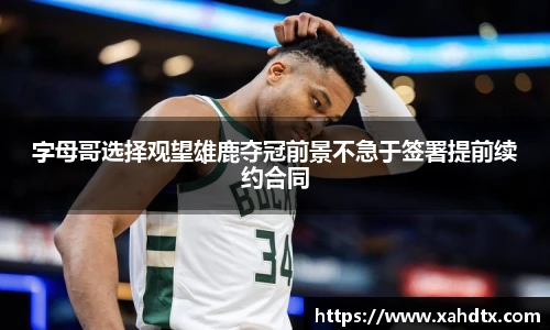 字母哥选择观望雄鹿夺冠前景不急于签署提前续约合同